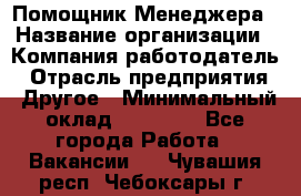 Помощник Менеджера › Название организации ­ Компания-работодатель › Отрасль предприятия ­ Другое › Минимальный оклад ­ 18 000 - Все города Работа » Вакансии   . Чувашия респ.,Чебоксары г.